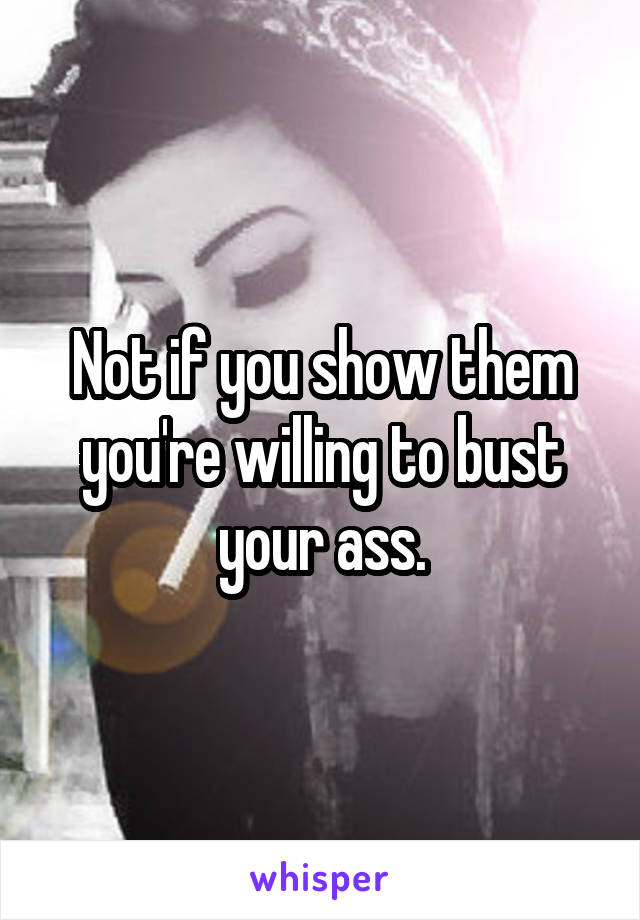 Not if you show them you're willing to bust your ass.