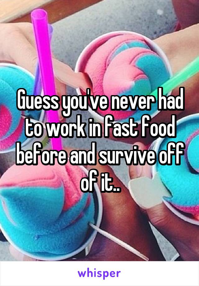 Guess you've never had to work in fast food before and survive off of it..