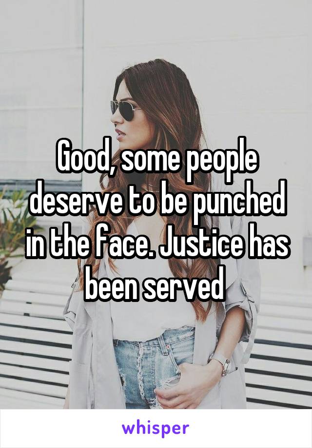 Good, some people deserve to be punched in the face. Justice has been served 