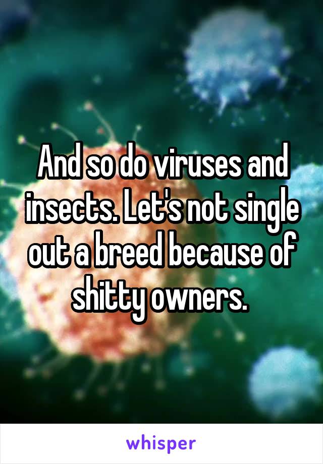 And so do viruses and insects. Let's not single out a breed because of shitty owners. 