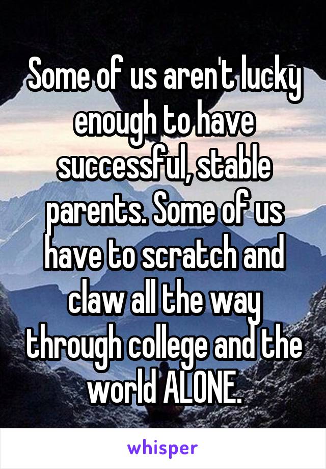 Some of us aren't lucky enough to have successful, stable parents. Some of us have to scratch and claw all the way through college and the world ALONE.