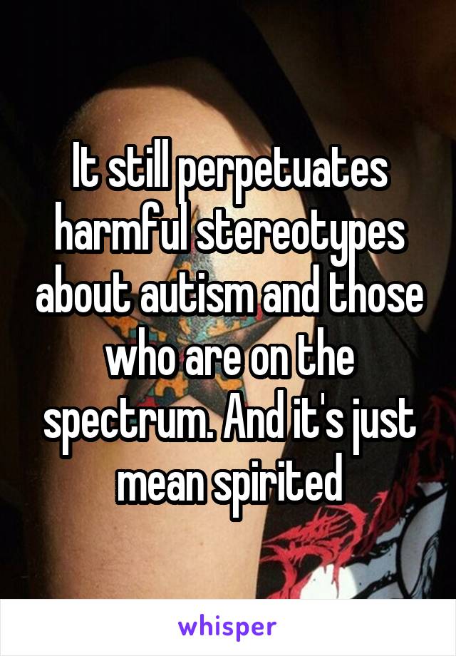 It still perpetuates harmful stereotypes about autism and those who are on the spectrum. And it's just mean spirited