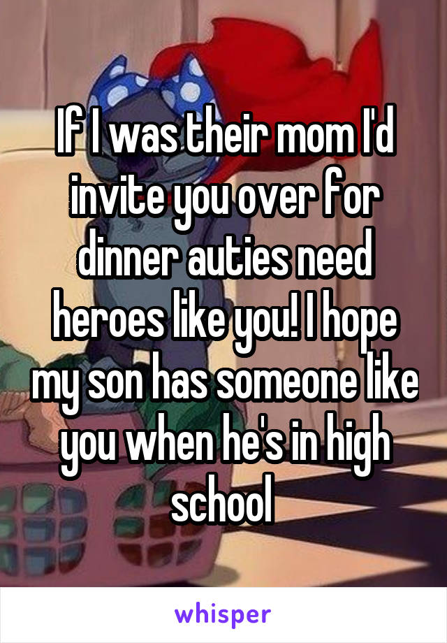 If I was their mom I'd invite you over for dinner auties need heroes like you! I hope my son has someone like you when he's in high school 