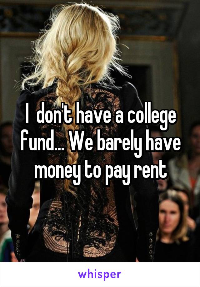 I  don't have a college fund... We barely have money to pay rent