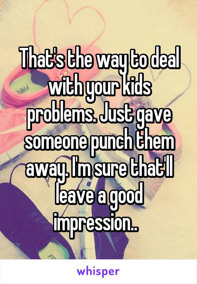 That's the way to deal with your kids problems. Just gave someone punch them away. I'm sure that'll leave a good impression..  