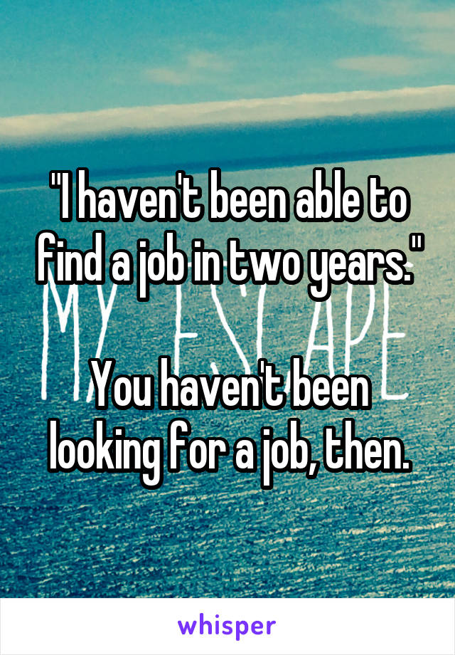 "I haven't been able to find a job in two years."

You haven't been looking for a job, then.