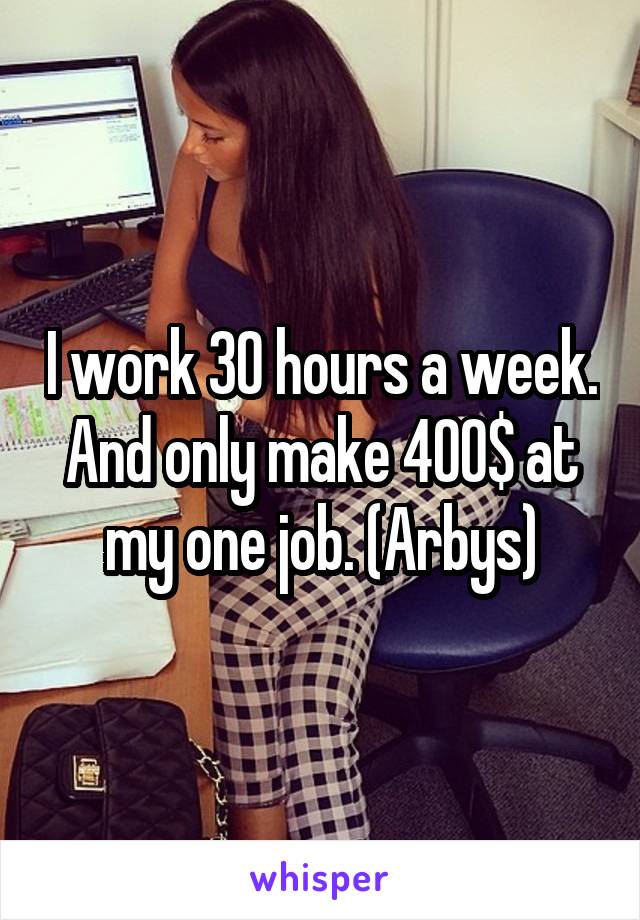 I work 30 hours a week. And only make 400$ at my one job. (Arbys)