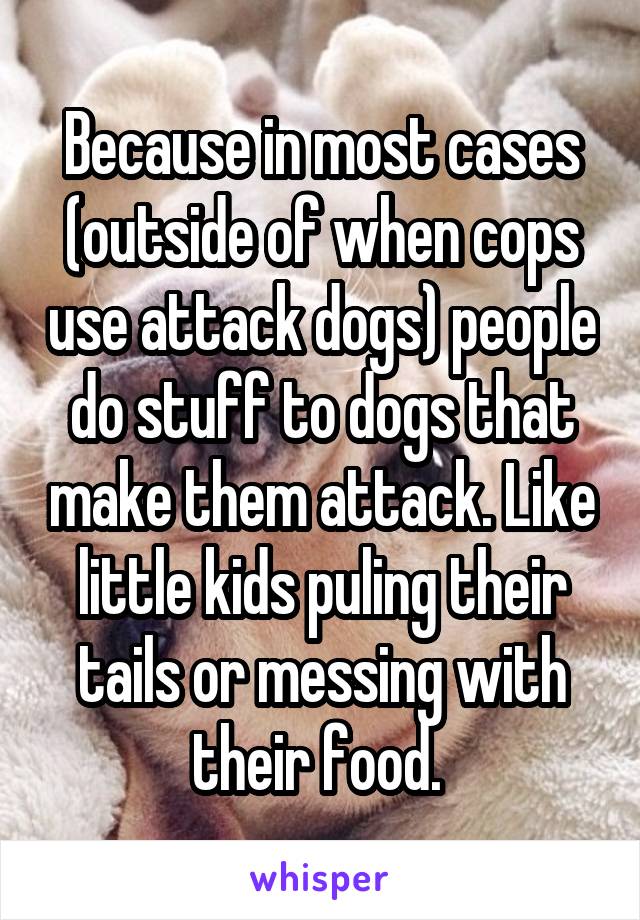 Because in most cases (outside of when cops use attack dogs) people do stuff to dogs that make them attack. Like little kids puling their tails or messing with their food. 