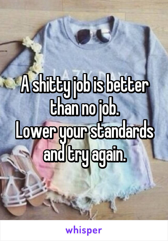 A shitty job is better than no job.
Lower your standards and try again.