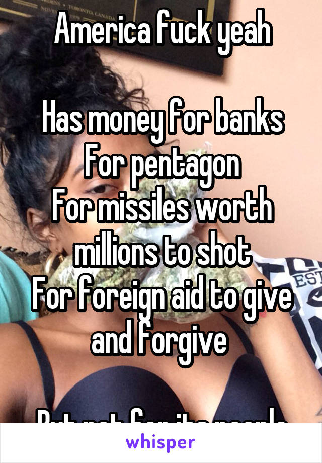 America fuck yeah

Has money for banks
For pentagon
For missiles worth millions to shot
For foreign aid to give and forgive 

But not for its people