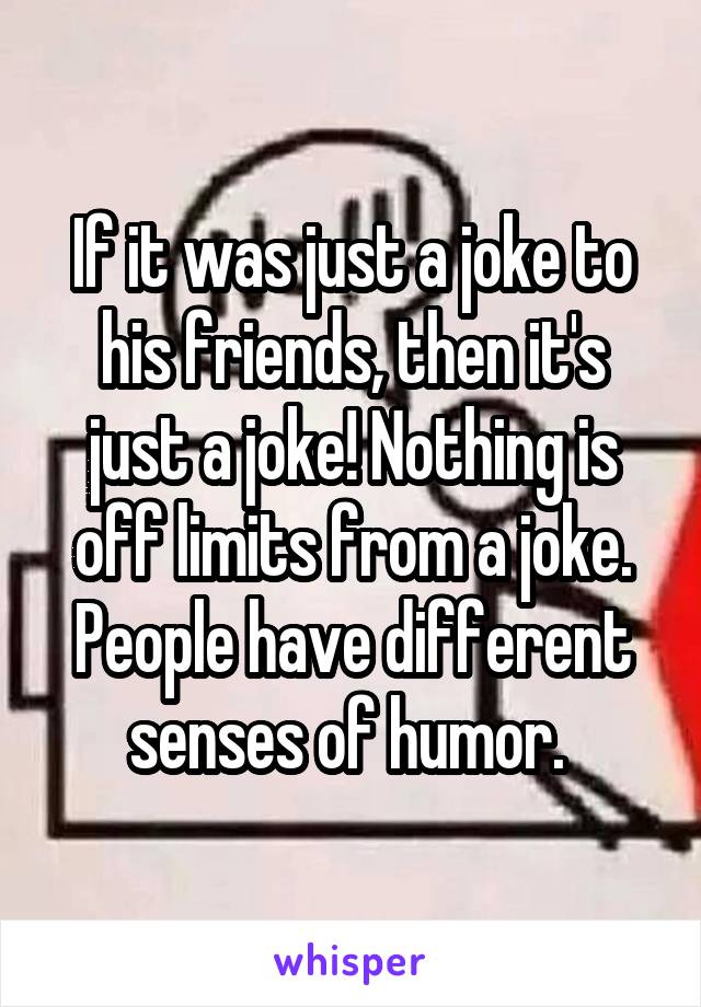 If it was just a joke to his friends, then it's just a joke! Nothing is off limits from a joke. People have different senses of humor. 