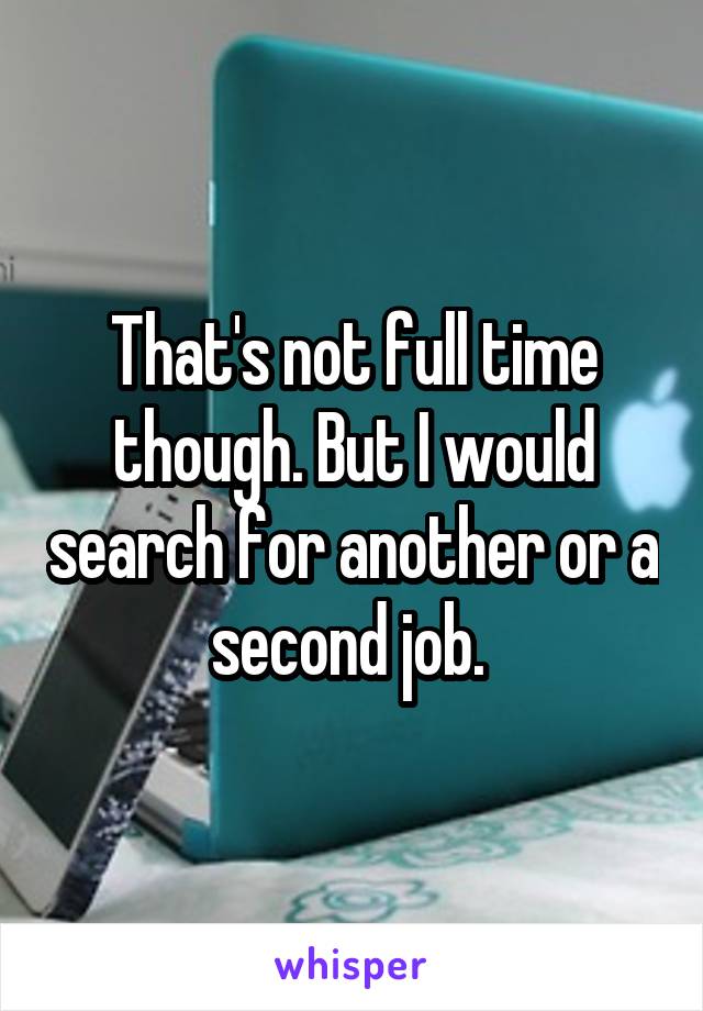 That's not full time though. But I would search for another or a second job. 