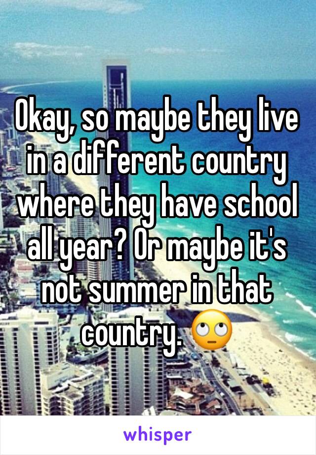 Okay, so maybe they live in a different country where they have school all year? Or maybe it's not summer in that country. 🙄