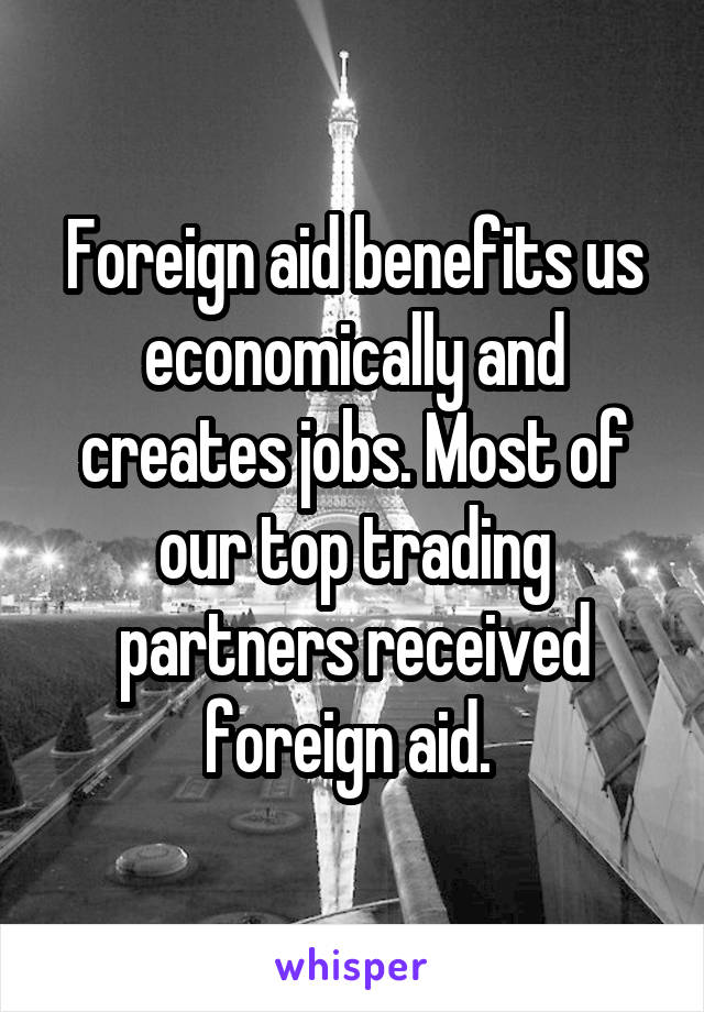 Foreign aid benefits us economically and creates jobs. Most of our top trading partners received foreign aid. 