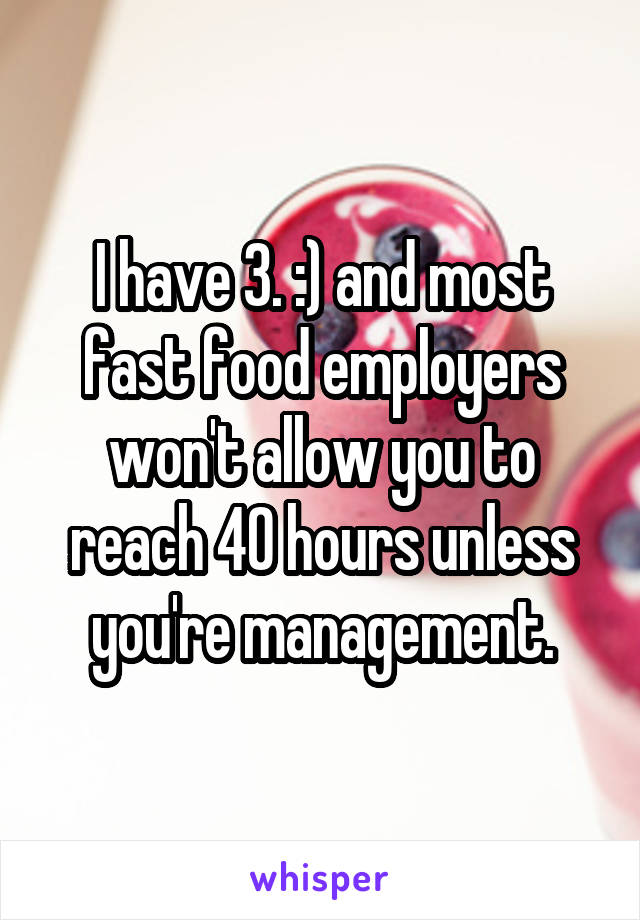 I have 3. :) and most fast food employers won't allow you to reach 40 hours unless you're management.