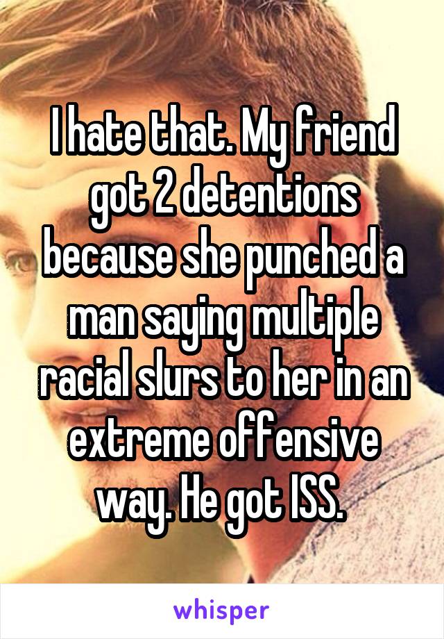 I hate that. My friend got 2 detentions because she punched a man saying multiple racial slurs to her in an extreme offensive way. He got ISS. 