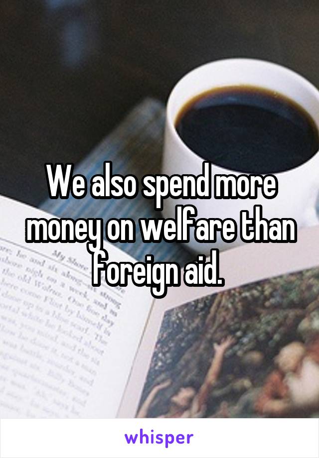 We also spend more money on welfare than foreign aid. 