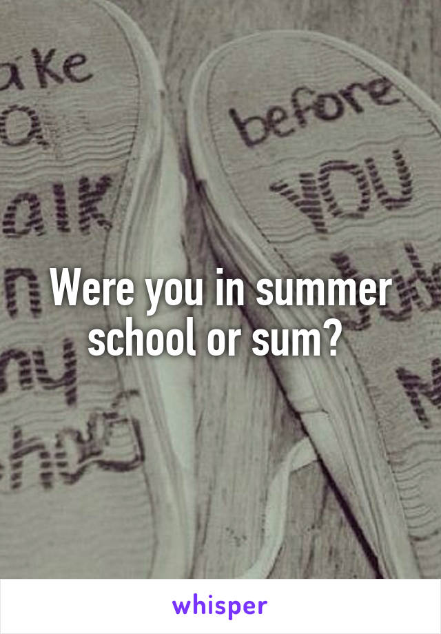 Were you in summer school or sum? 