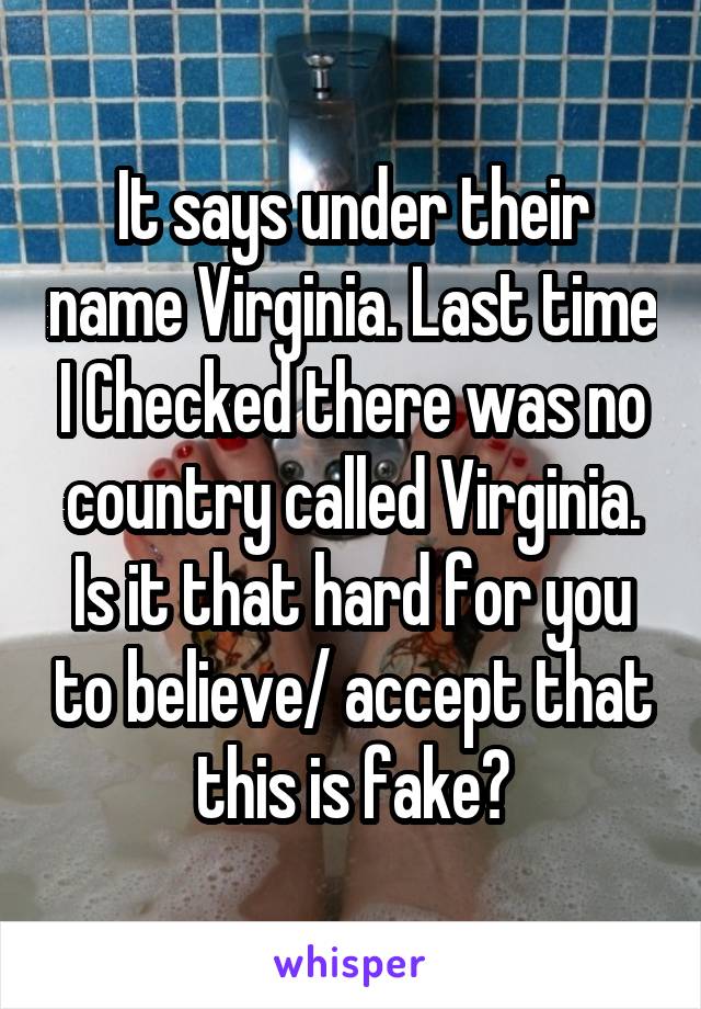 It says under their name Virginia. Last time I Checked there was no country called Virginia. Is it that hard for you to believe/ accept that this is fake?