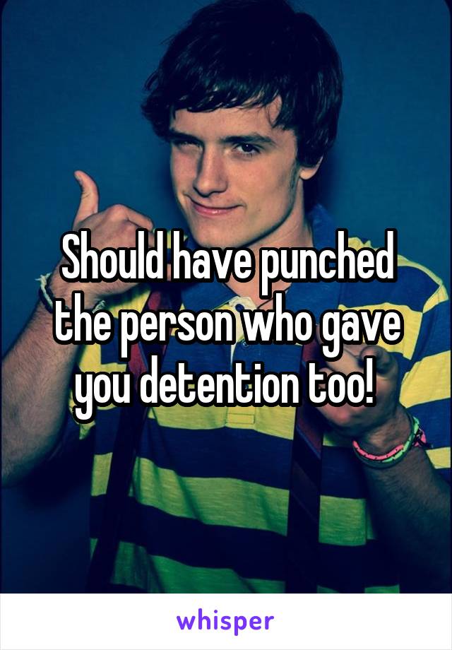 Should have punched the person who gave you detention too! 