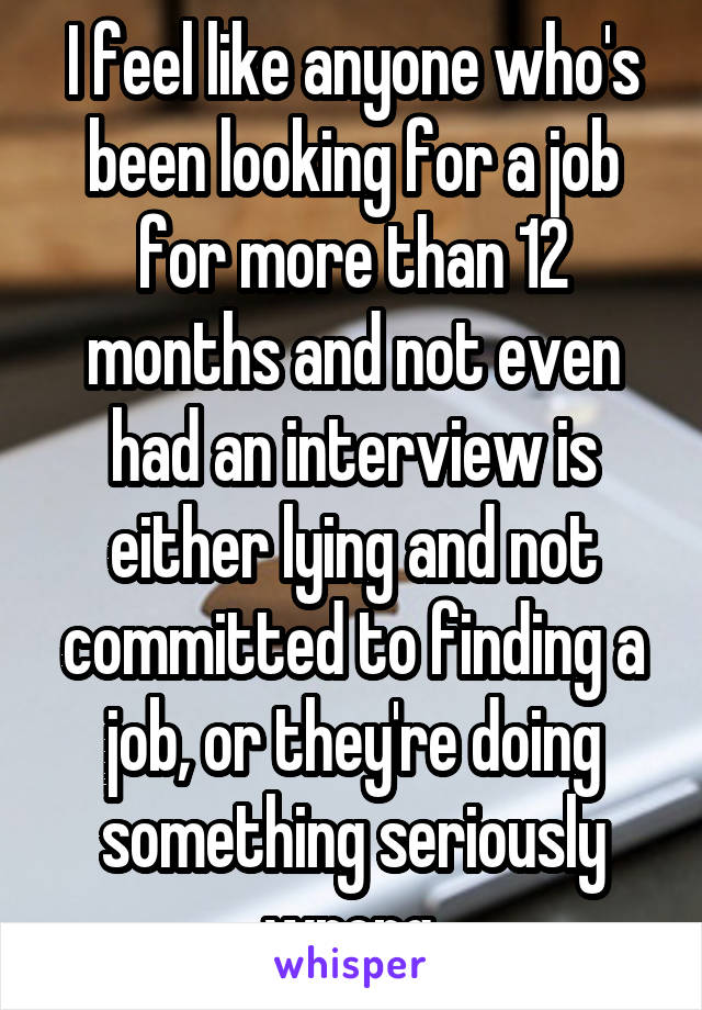 I feel like anyone who's been looking for a job for more than 12 months and not even had an interview is either lying and not committed to finding a job, or they're doing something seriously wrong.