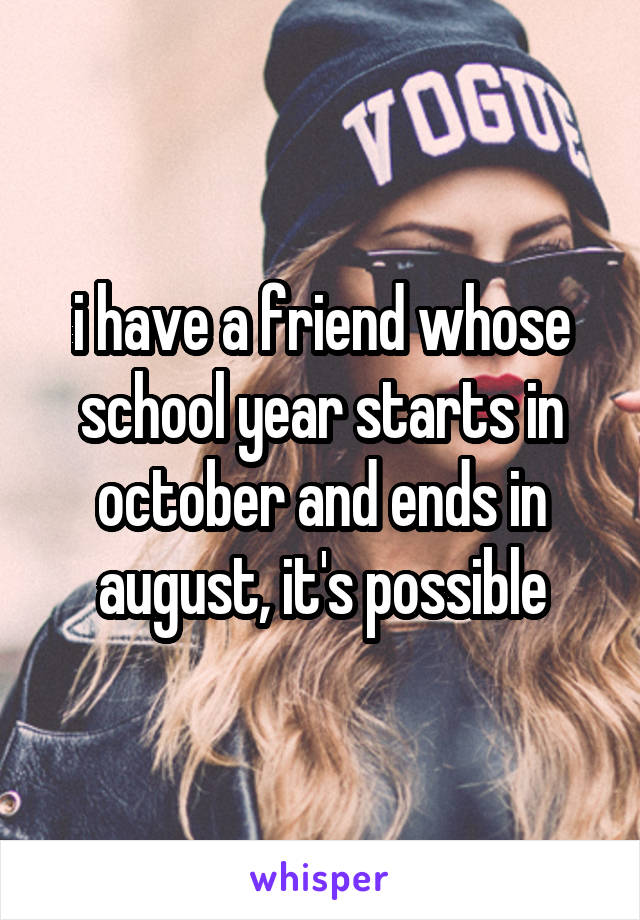 i have a friend whose school year starts in october and ends in august, it's possible