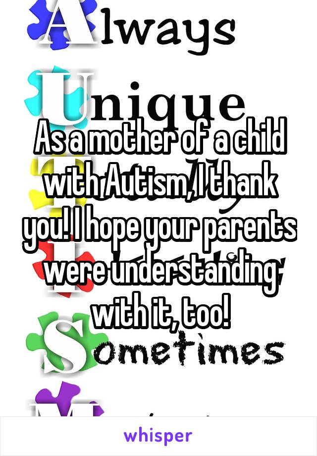 As a mother of a child with Autism, I thank you! I hope your parents were understanding with it, too!