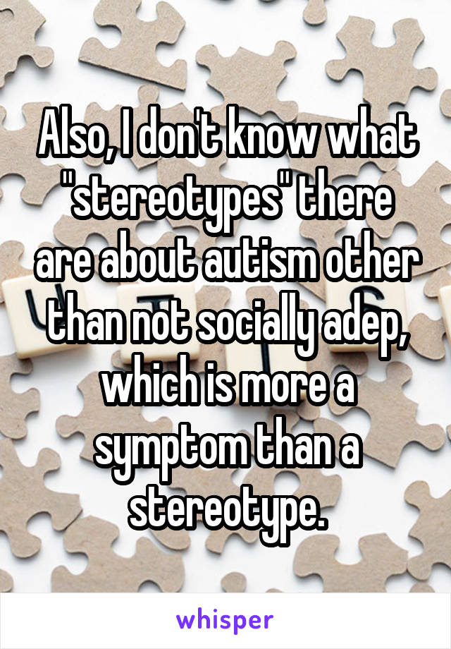 Also, I don't know what "stereotypes" there are about autism other than not socially adep, which is more a symptom than a stereotype.