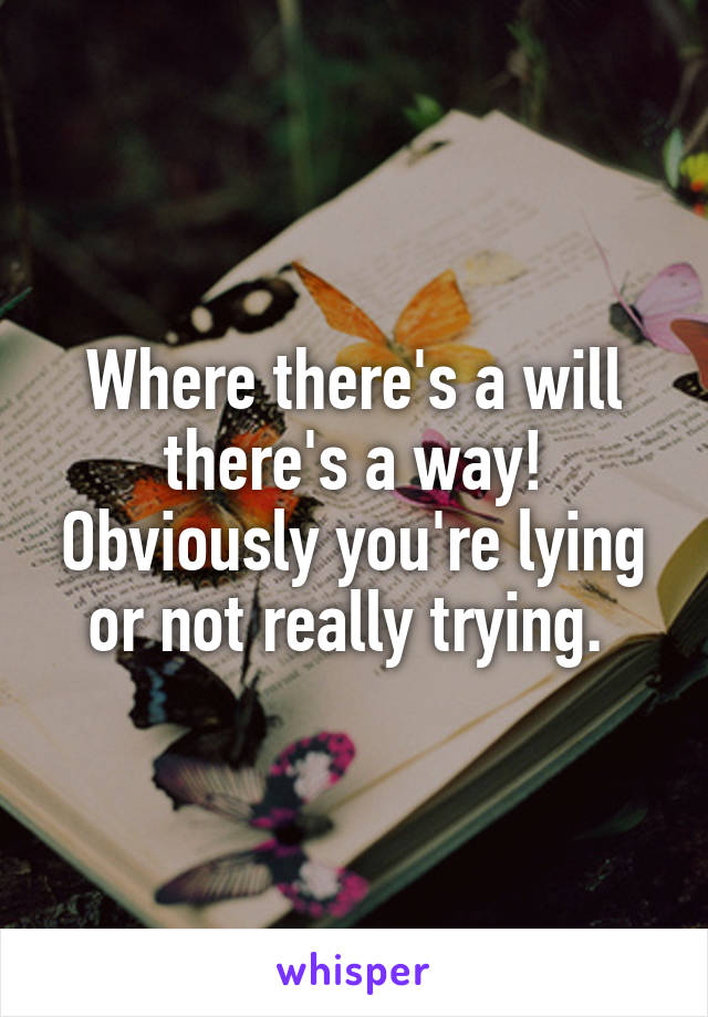 Where there's a will there's a way! Obviously you're lying or not really trying. 