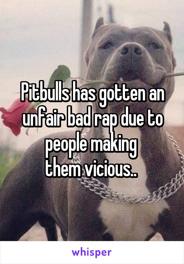 Pitbulls has gotten an unfair bad rap due to people making 
them vicious.. 