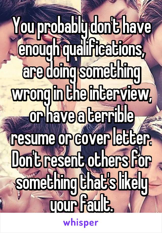 You probably don't have enough qualifications, are doing something wrong in the interview, or have a terrible resume or cover letter. Don't resent others for something that's likely your fault.