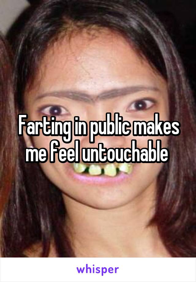 Farting in public makes me feel untouchable 