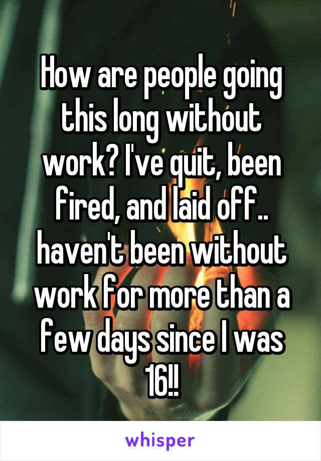 How are people going this long without work? I've quit, been fired, and laid off.. haven't been without work for more than a few days since I was 16!!