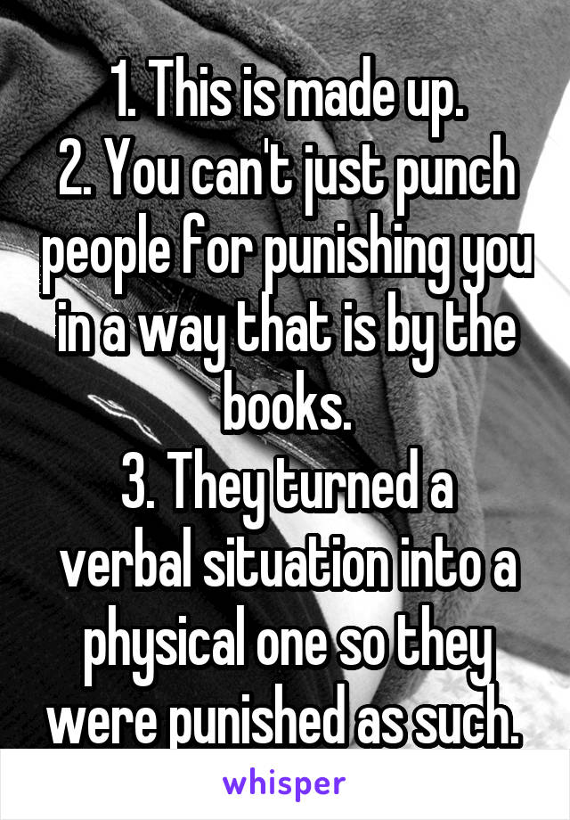 1. This is made up.
2. You can't just punch people for punishing you in a way that is by the books.
3. They turned a verbal situation into a physical one so they were punished as such. 