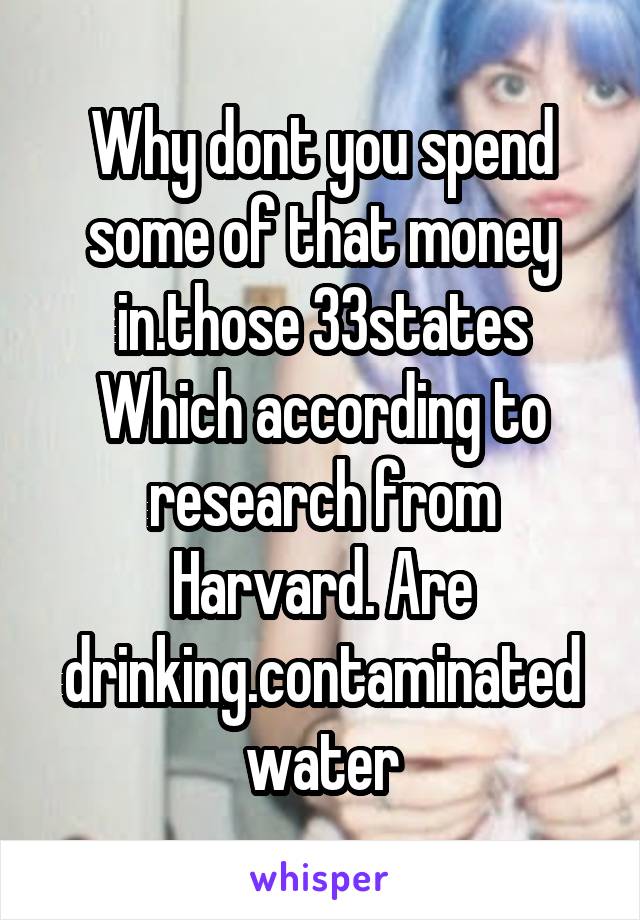 Why dont you spend some of that money in.those 33states
Which according to research from Harvard. Are drinking.contaminated water