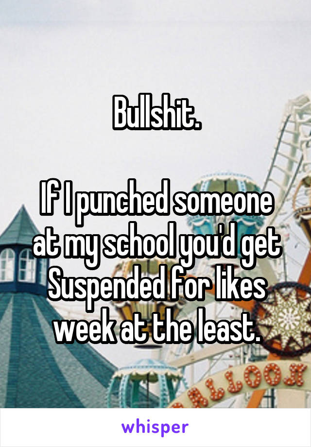 Bullshit.

If I punched someone at my school you'd get Suspended for likes week at the least.