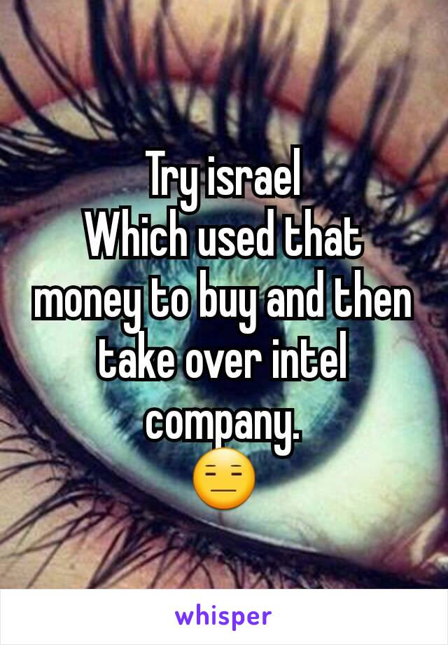 Try israel
Which used that money to buy and then take over intel company.
😑