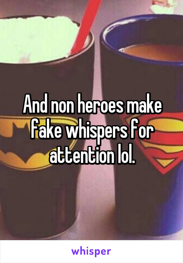 And non heroes make fake whispers for attention lol.