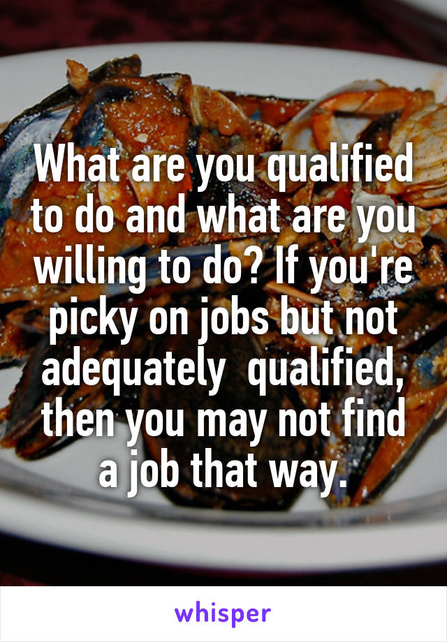 What are you qualified to do and what are you willing to do? If you're picky on jobs but not adequately  qualified, then you may not find a job that way.