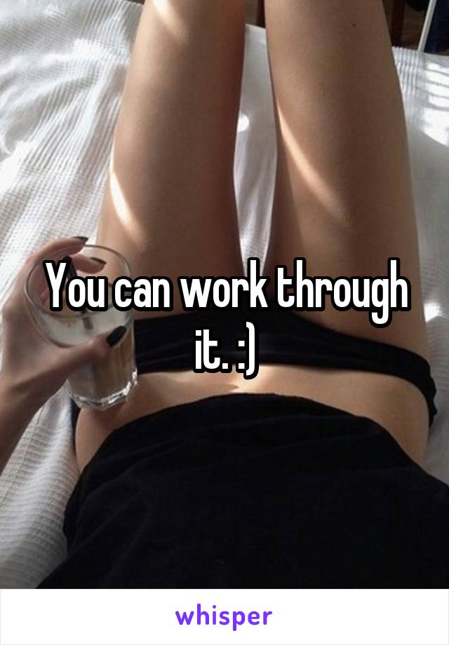 You can work through it. :)