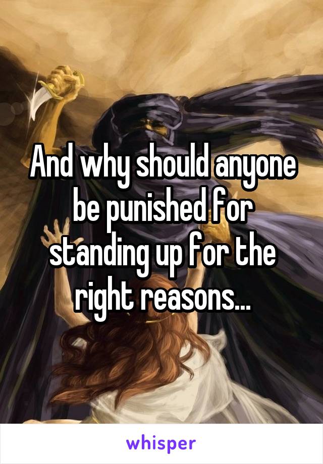 And why should anyone be punished for standing up for the right reasons...