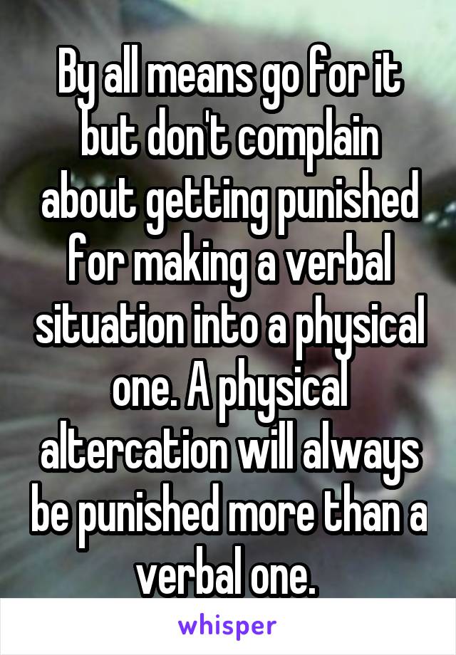 By all means go for it but don't complain about getting punished for making a verbal situation into a physical one. A physical altercation will always be punished more than a verbal one. 