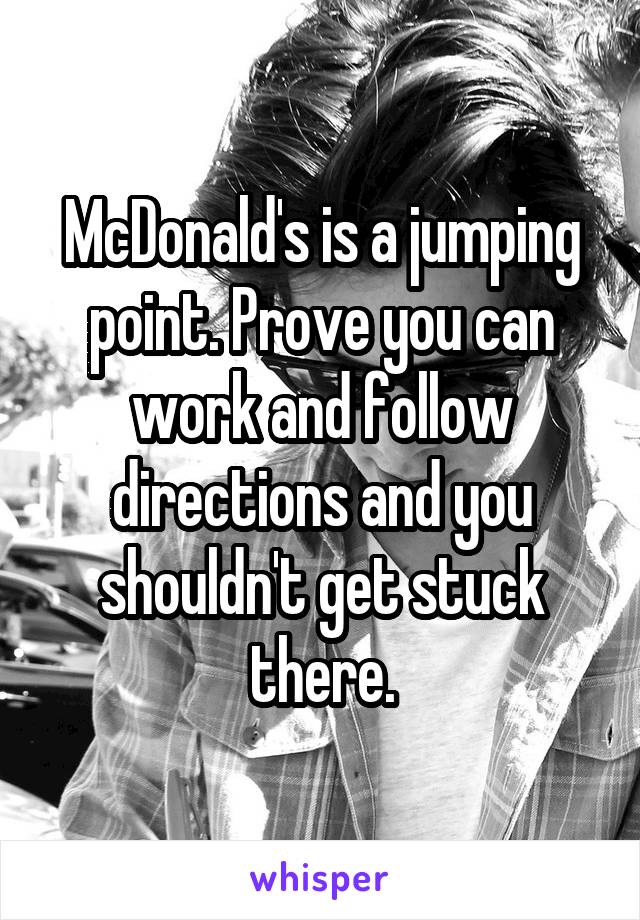 McDonald's is a jumping point. Prove you can work and follow directions and you shouldn't get stuck there.