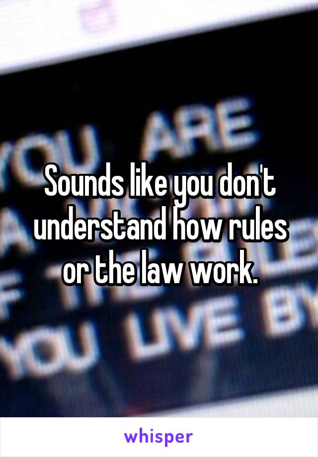 Sounds like you don't understand how rules or the law work.