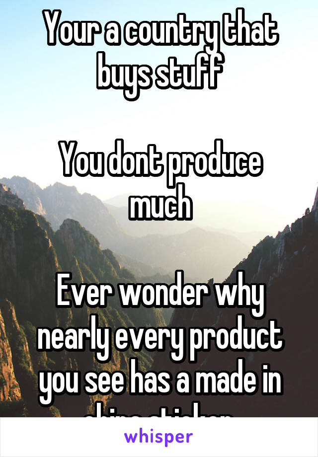 Your a country that buys stuff

You dont produce much

Ever wonder why nearly every product you see has a made in china sticker.