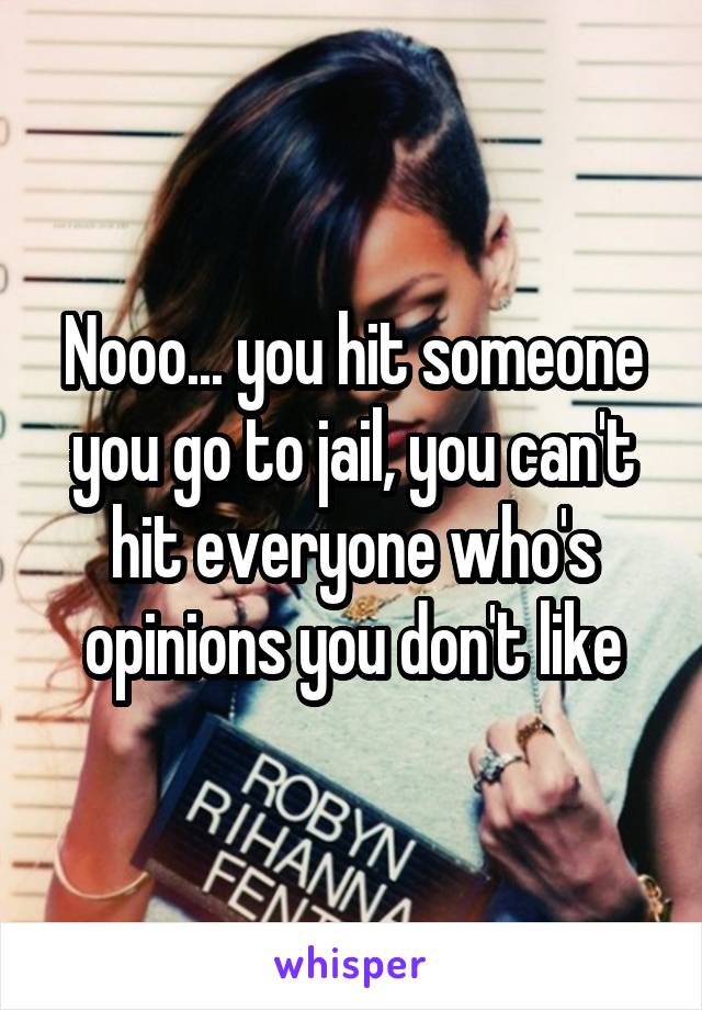 Nooo... you hit someone you go to jail, you can't hit everyone who's opinions you don't like