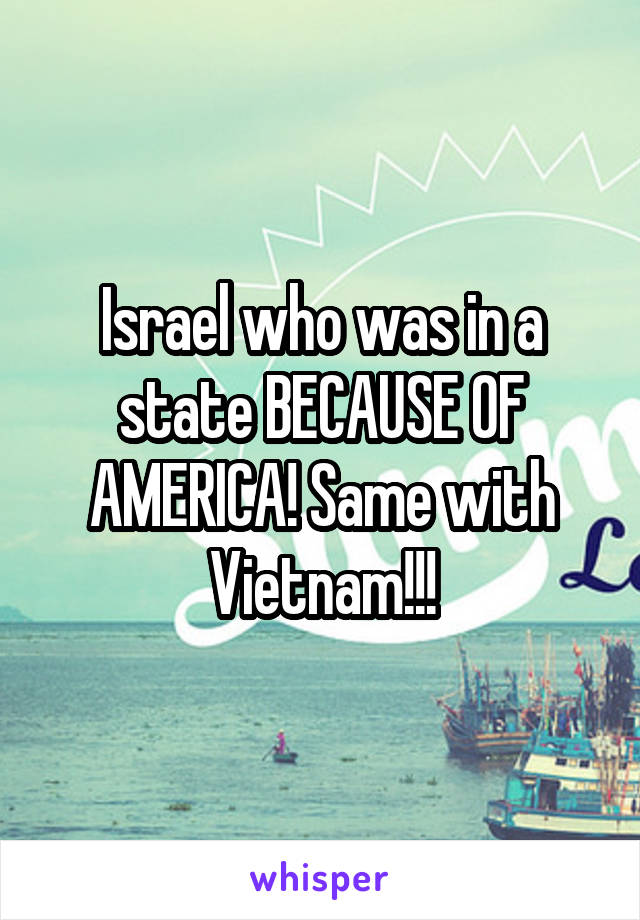 Israel who was in a state BECAUSE OF AMERICA! Same with Vietnam!!!