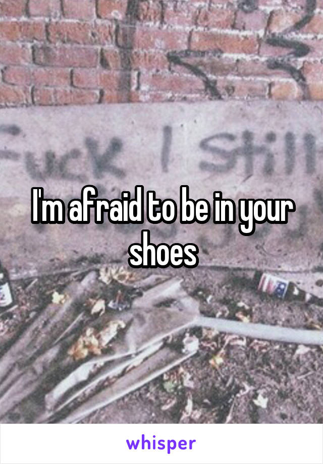 I'm afraid to be in your shoes