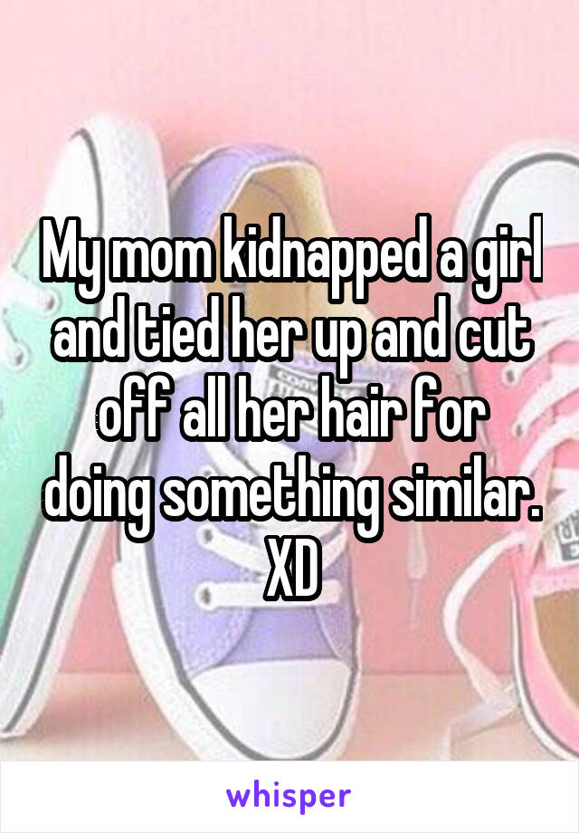 My mom kidnapped a girl and tied her up and cut off all her hair for doing something similar. XD