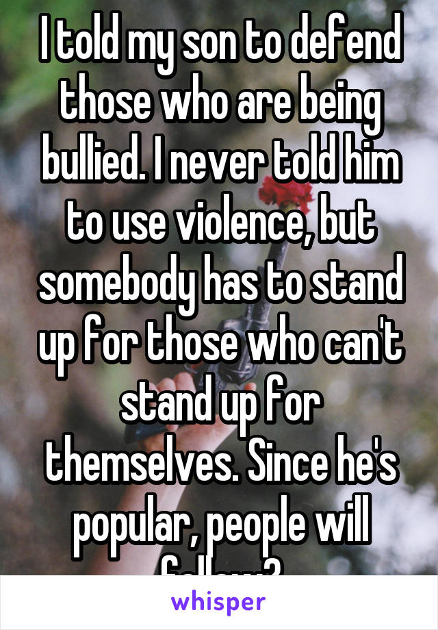 I told my son to defend those who are being bullied. I never told him to use violence, but somebody has to stand up for those who can't stand up for themselves. Since he's popular, people will follow?